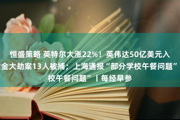 恒盛策略 英特尔大涨22%!英伟达50亿美元入股;香港黄金大劫案13人被捕;上海通报“部分学校午餐问题”丨每经早参
