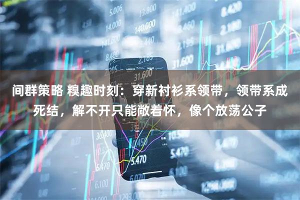 间群策略 糗趣时刻:穿新衬衫系领带,领带系成死结,解不开只能敞着怀,像个放荡公子