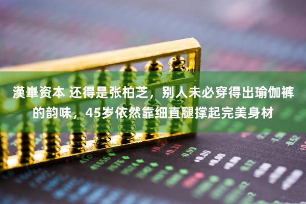 漢崋资本 还得是张柏芝,别人未必穿得出瑜伽裤的韵味,45岁依然靠细直腿撑起完美身材