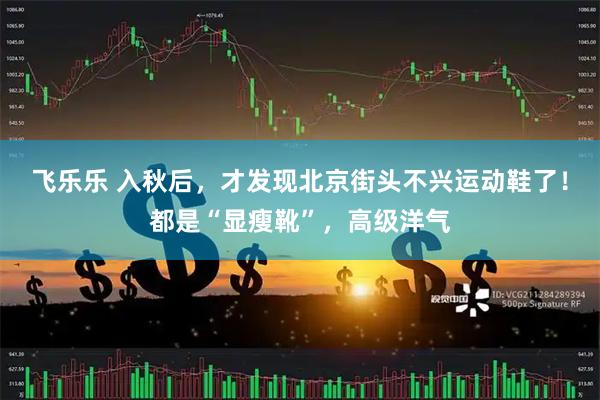飞乐乐 入秋后,才发现北京街头不兴运动鞋了!都是“显瘦靴”,高级洋气