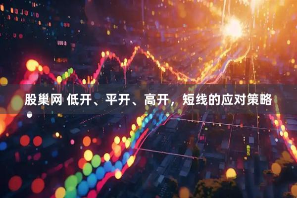 股巢网 低开、平开、高开,短线的应对策略