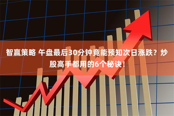 智赢策略 午盘最后30分钟竟能预知次日涨跌?炒股高手都用的6个秘诀!