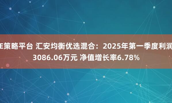E策略平台 汇安均衡优选混合:2025年第一季度利润3086.06万元 净值增长率6.78%