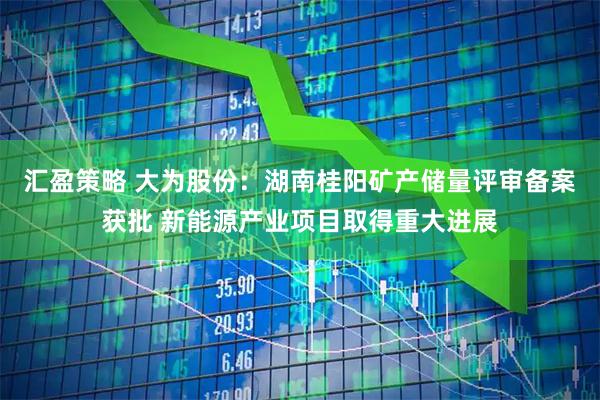 汇盈策略 大为股份:湖南桂阳矿产储量评审备案获批 新能源产业项目取得重大进展