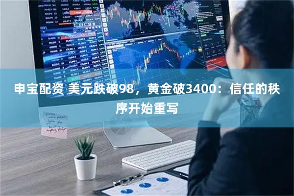 申宝配资 美元跌破98,黄金破3400:信任的秩序开始重写