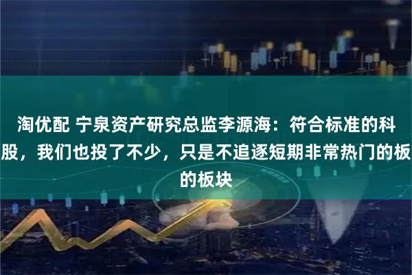 淘优配 宁泉资产研究总监李源海:符合标准的科技股,我们也投了不少,只是不追逐短期非常热门的板块