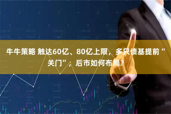 牛牛策略 触达60亿、80亿上限,多只债基提前“关门”,后市如何布局?