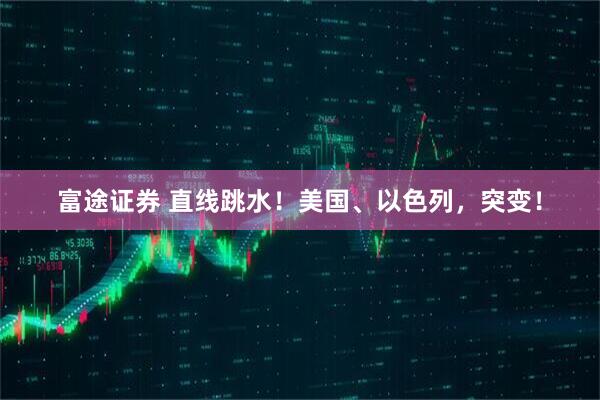 富途证券 直线跳水!美国、以色列,突变!