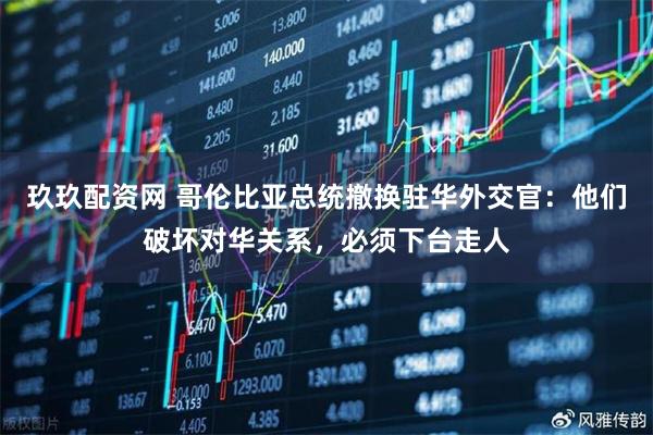 玖玖配资网 哥伦比亚总统撤换驻华外交官:他们破坏对华关系,必须下台走人