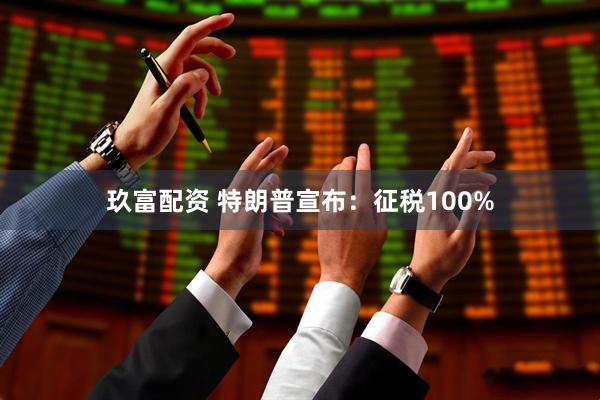 玖富配资 特朗普宣布:征税100%