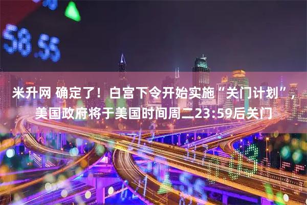 米升网 确定了!白宫下令开始实施“关门计划”,美国政府将于美国时间周二23:59后关门