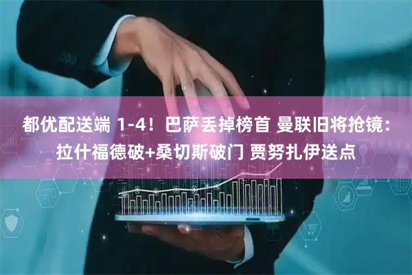 都优配送端 1-4!巴萨丢掉榜首 曼联旧将抢镜:拉什福德破+桑切斯破门 贾努扎伊送点